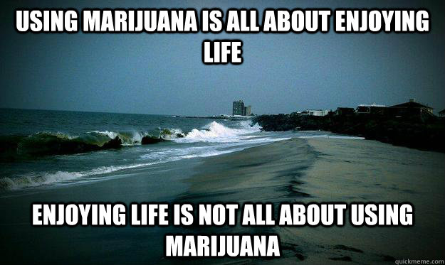Using Marijuana is all about enjoying life  enjoying Life is not all about using marijuana  - Using Marijuana is all about enjoying life  enjoying Life is not all about using marijuana   Misc