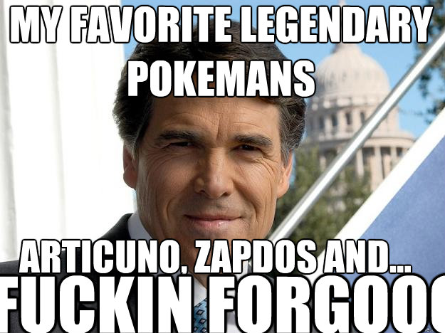 my favorite legendary pokemans articuno, zapdos and... FUCKIN FORGOOOOOOOOOO  Rick perry