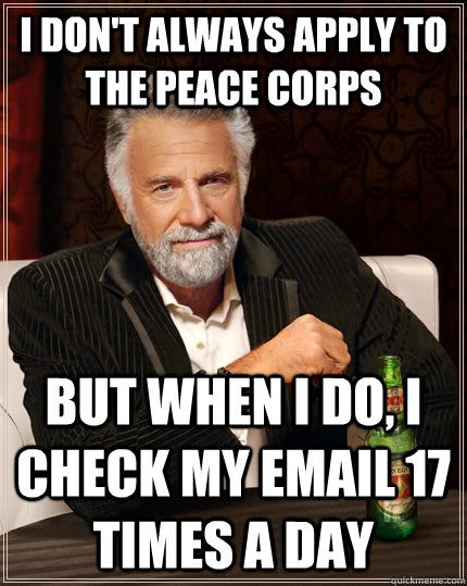 I don't always apply to the Peace Corps but when I do, I check my email 17 times a day  The Most Interesting Man In The World