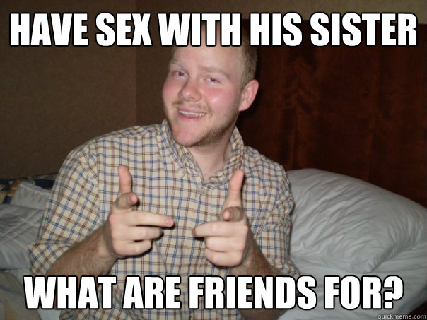 Have sex with his sister What are friends for? - Have sex with his sister What are friends for?  Doormat Darren