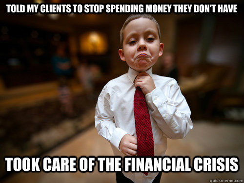 Told my clients to stop spending money they don't have Took care of the financial crisis - Told my clients to stop spending money they don't have Took care of the financial crisis  Financial Advisor Kid