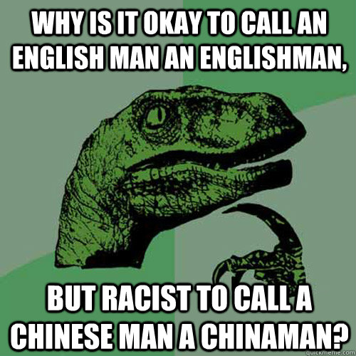 Why is it okay to call an English man an Englishman, But racist to call a Chinese man a Chinaman?  Philosoraptor