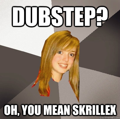 Dubstep? oh, you mean skrillex  Musically Oblivious 8th Grader