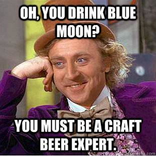 Oh, you drink Blue moon? you must be a craft beer expert. - Oh, you drink Blue moon? you must be a craft beer expert.  Condescending Wonka