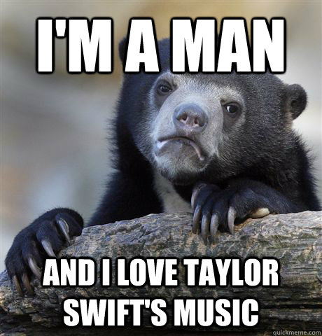 I'm a man And I love Taylor Swift's music  Confession Bear