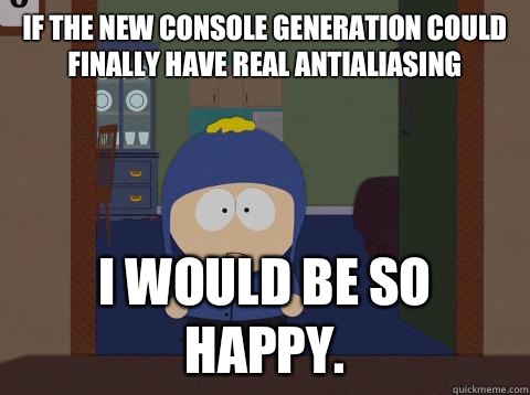 If the new console generation could finally have real antialiasing i would be so happy.  Craig would be so happy