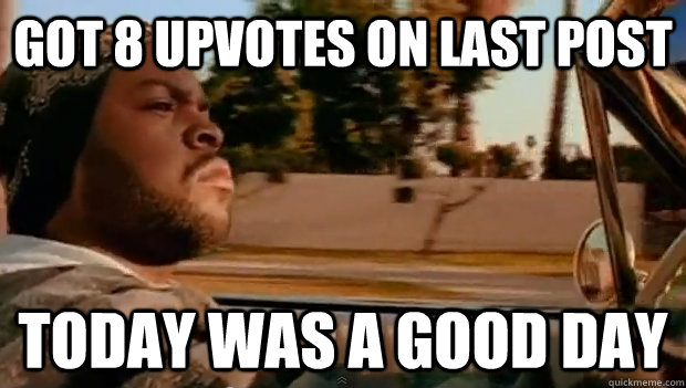 got 8 upvotes on last post Today was a good day - got 8 upvotes on last post Today was a good day  Misc
