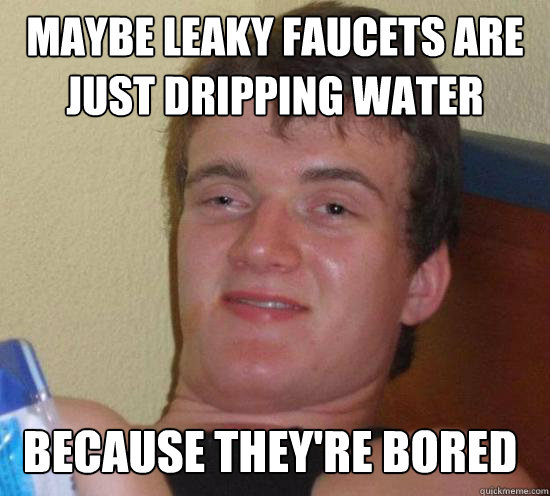 Maybe leaky faucets are just dripping water because they're bored - Maybe leaky faucets are just dripping water because they're bored  Misc