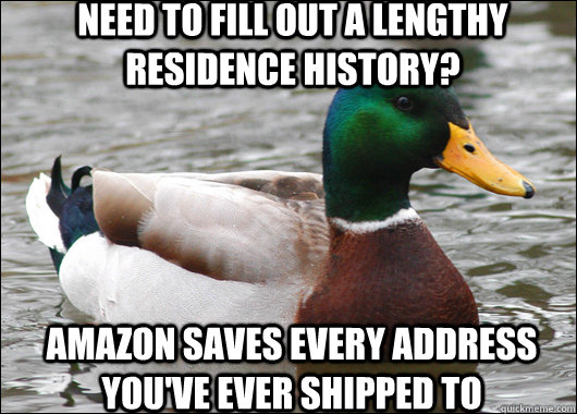 need to fill out a lengthy residence history? AmaZON SAVES EVERY ADDRESS YOU'VE EVER SHIPPED TO   Actual Advice Mallard