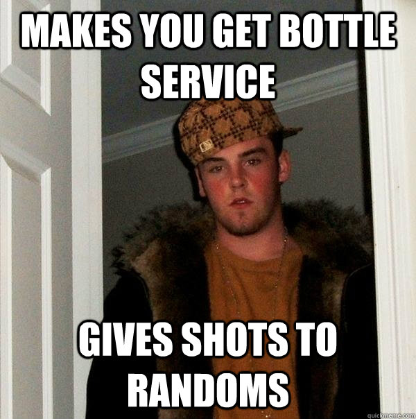 MAKES YOU GET BOTTLE SERVICE GIVES SHOTS TO RANDOMS  Scumbag Steve