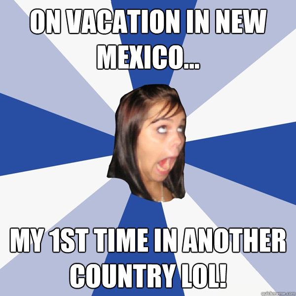 on vacation in new mexico... my 1st time in another country lol!  Annoying Facebook Girl
