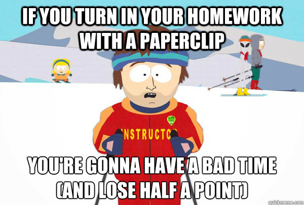 If you turn in your homework with a paperclip You're gonna have a bad time
(and lose half a point)  Super Cool Ski Instructor