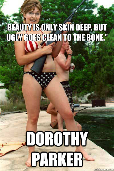 

Beauty is only skin deep, but ugly goes clean to the bone.”  Dorothy Parker - 

Beauty is only skin deep, but ugly goes clean to the bone.”  Dorothy Parker  Sarah Palin isnt pretty