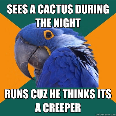 Sees a cactus during the night runs cuz he thinks its a creeper  Paranoid Parrot