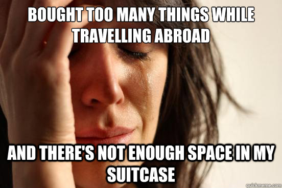 Bought too many things while travelling abroad and there's not enough space in my suitcase  First World Problems