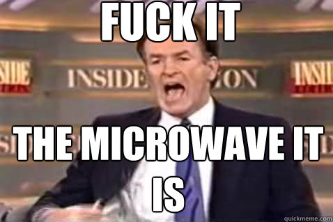 fuck it The microwave it is  Fuck It Bill OReilly