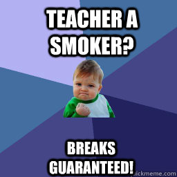 Teacher a smoker?  Breaks guaranteed!  Sucess Kid