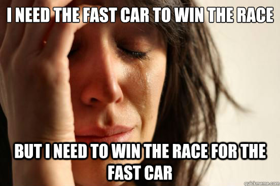 I need the fast car to win the race but i need to win the race for the fast car  First World Problems