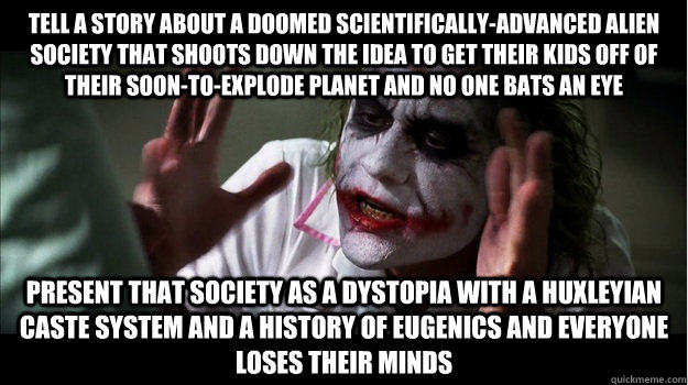 Tell a story about a doomed scientifically-advanced alien society that shoots down the idea to get their kids off of their soon-to-explode planet and no one bats an eye Present that society as a dystopia with a Huxleyian caste system and a history of Euge - Tell a story about a doomed scientifically-advanced alien society that shoots down the idea to get their kids off of their soon-to-explode planet and no one bats an eye Present that society as a dystopia with a Huxleyian caste system and a history of Euge  Joker Mind Loss