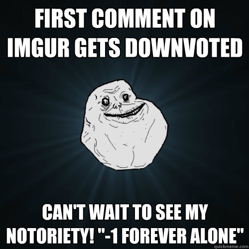 first comment on imgur gets downvoted can't wait to see my notoriety! 