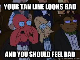 Your tan line looks bad and you should feel bad  Zoidberg