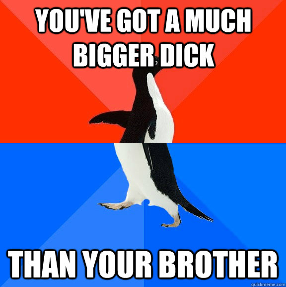 you've got a much bigger dick than your brother  Socially Awesome Awkward Penguin