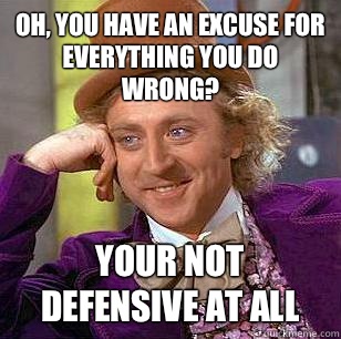 Oh, you have an excuse for everything you do wrong? Your not defensive at all  Condescending Wonka