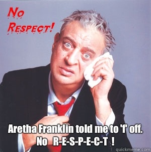 Aretha Franklin told me to 'f' off.
No   R-E-S-P-E-C-T  ! - Aretha Franklin told me to 'f' off.
No   R-E-S-P-E-C-T  !  Rodney Dangerfield