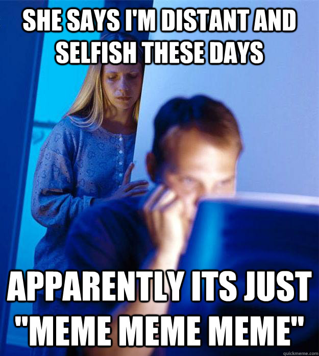 she says i'm distant and selfish these days apparently its just 
