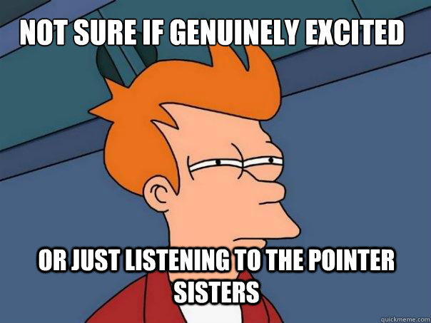 not sure if genuinely excited or just listening to the pointer sisters  Futurama Fry