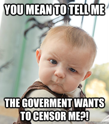 You mean to tell me The goverment wants to censor me?!  skeptical baby