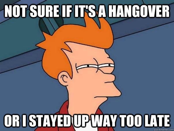 not sure if it's a hangover or i stayed up way too late  Futurama Fry