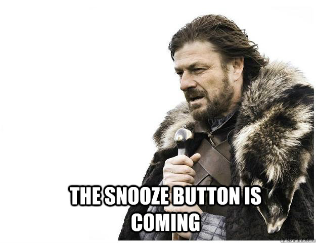  The Snooze button is coming -  The Snooze button is coming  Imminent Ned