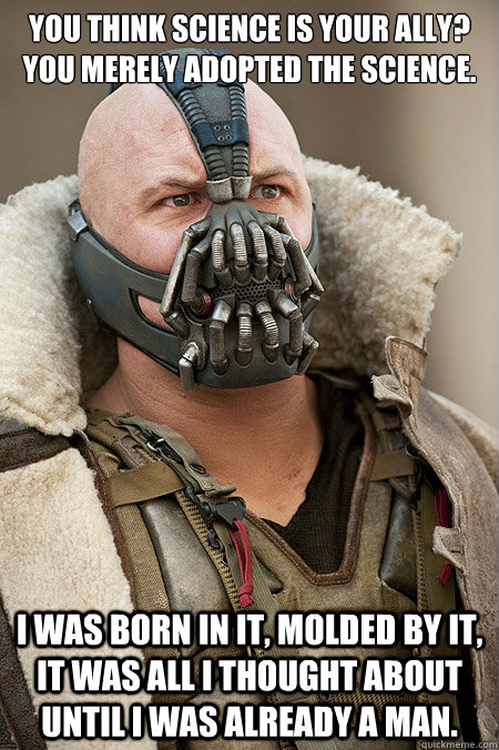 You think science is your ally? You merely adopted the science. I was born in it, molded by it, it was all I thought about until I was already a man. - You think science is your ally? You merely adopted the science. I was born in it, molded by it, it was all I thought about until I was already a man.  Bad Jokes Bane