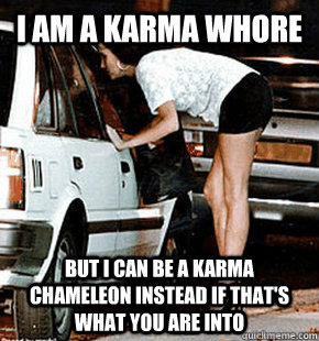 I am a Karma Whore But I can be a karma chameleon instead if that's what you are into  FB karma whore
