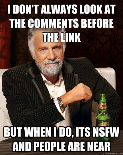 I don't always look at the comments before the link But when i do, its NSFW and people are near - I don't always look at the comments before the link But when i do, its NSFW and people are near  The Most Interesting Man In The World