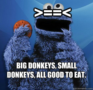    >==<  Big donkeys, small donkeys, all good to eat. 

  