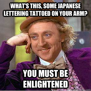 What's this, some Japanese lettering tattoed on your arm? You must be enlightened  Creepy Wonka