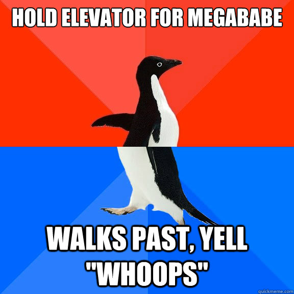 hold elevator for megababe walks past, yell 