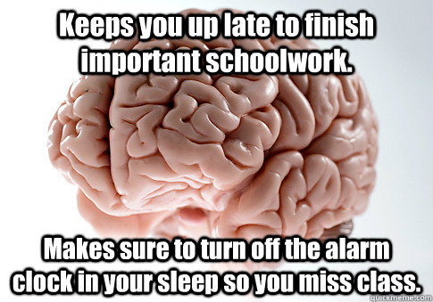 Keeps you up late to finish important schoolwork. Makes sure to turn off the alarm clock in your sleep so you miss class. - Keeps you up late to finish important schoolwork. Makes sure to turn off the alarm clock in your sleep so you miss class.  Scumbag Brain