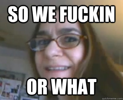 so we fuckin or what - so we fuckin or what  eww lady