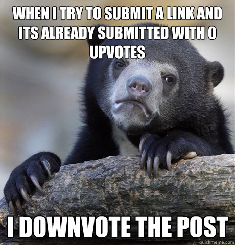 When I try to submit a link and its already submitted with 0 upvotes I downvote the post  Confession Bear