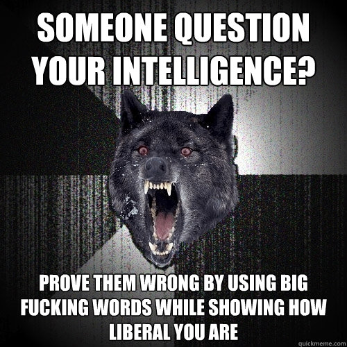 someone question your intelligence? prove them wrong by using big fucking words while showing how liberal you are  Insanity Wolf