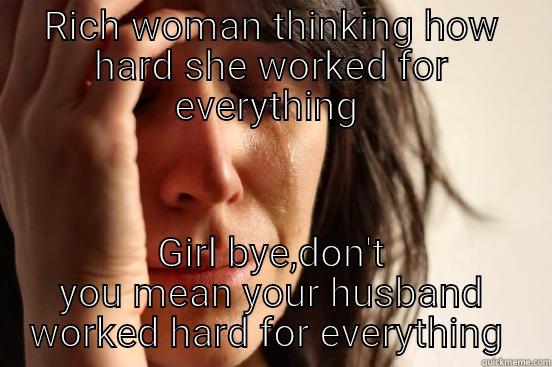 RICH WOMAN THINKING HOW HARD SHE WORKED FOR EVERYTHING  GIRL BYE,DON'T YOU MEAN YOUR HUSBAND WORKED HARD FOR EVERYTHING  First World Problems