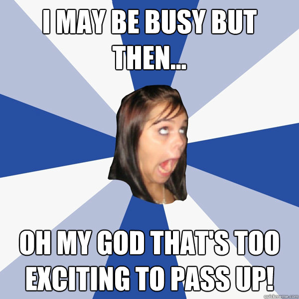 I may be busy but then... OH MY GOD THAT'S TOO EXCITING TO PASS UP!  Annoying Facebook Girl
