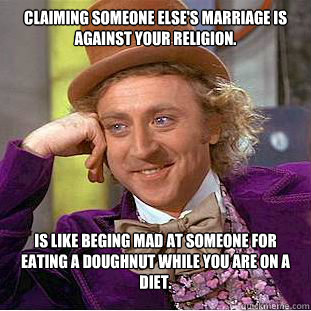 Claiming someone else's marriage is against your religion. is like beging mad at someone for eating a doughnut while you are on a diet. - Claiming someone else's marriage is against your religion. is like beging mad at someone for eating a doughnut while you are on a diet.  Condescending Wonka
