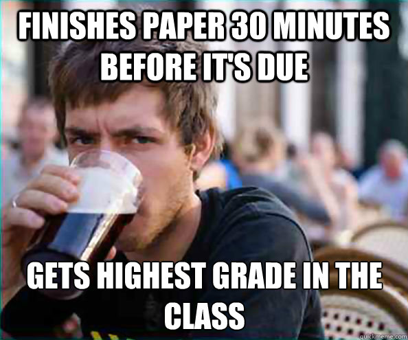 Finishes Paper 30 minutes before it's due gets highest grade in the class - Finishes Paper 30 minutes before it's due gets highest grade in the class  Lazy College Senior