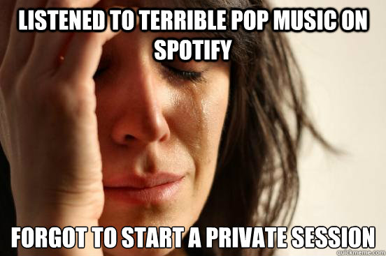 Listened to terrible pop music on spotify forgot to start a private session  First World Problems