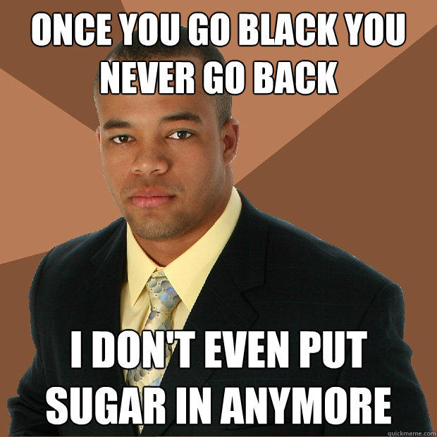 once you go black you never go back i don't even put sugar in anymore - once you go black you never go back i don't even put sugar in anymore  Successful Black Man