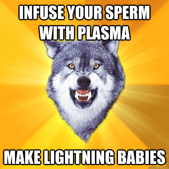 infuse your sperm with plasma make lightning babies  Courage Wolf